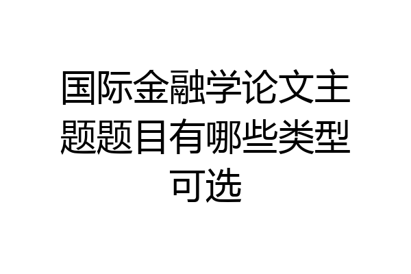 国际金融学论文主题题目有哪些类型可选