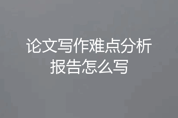 论文写作难点分析报告怎么写