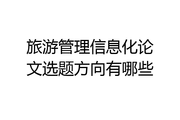 旅游管理信息化论文选题方向有哪些