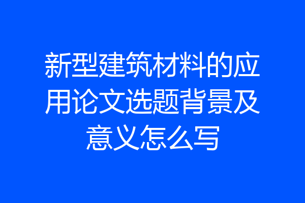 新型建筑材料的应用论文选题背景及意义怎么写