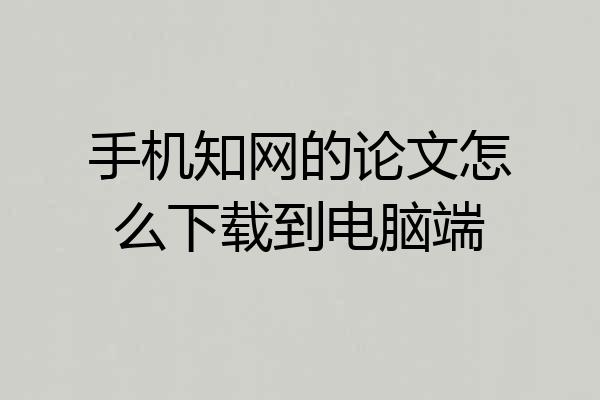 手机知网的论文怎么下载到电脑端