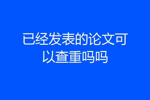已经发表的论文可以查重吗吗