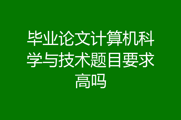 毕业论文计算机科学与技术题目要求高吗