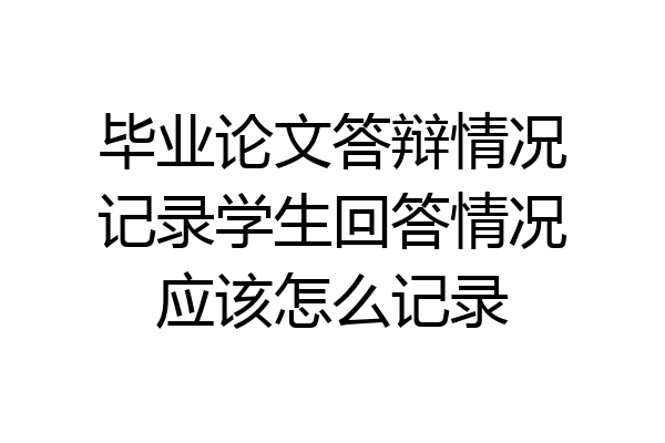 毕业论文答辩情况记录学生回答情况应该怎么记录