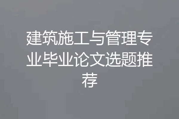 建筑施工与管理专业毕业论文选题推荐