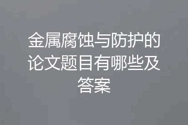 金属腐蚀与防护的论文题目有哪些及答案