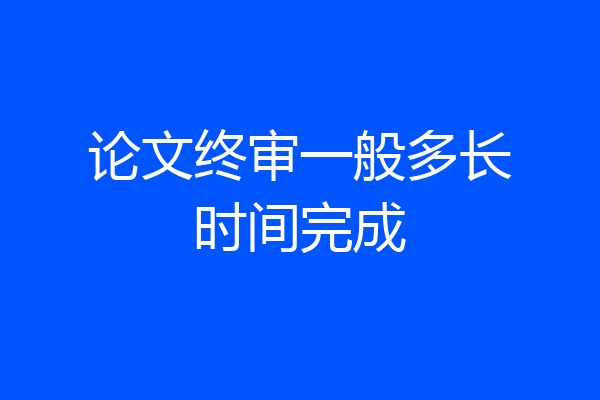 论文终审一般多长时间完成