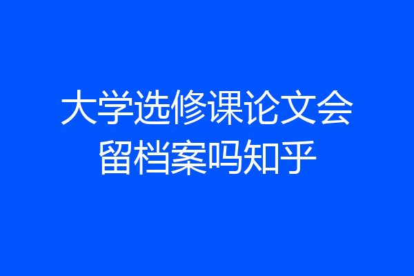 大学选修课论文会留档案吗知乎