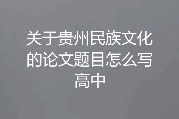 关于贵州民族文化的论文题目怎么写高中