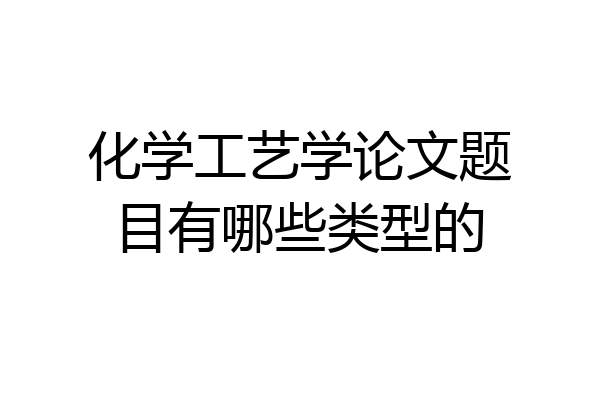 化学工艺学论文题目有哪些类型的