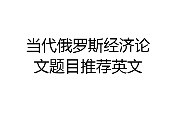 当代俄罗斯经济论文题目推荐英文