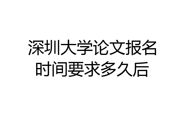 深圳大学论文报名时间要求多久后