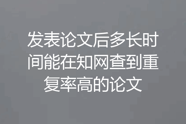 发表论文后多长时间能在知网查到重复率高的论文