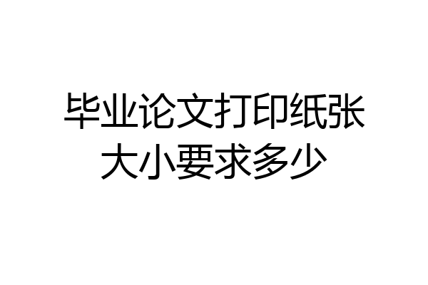 毕业论文打印纸张大小要求多少