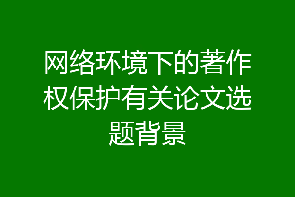 网络环境下的著作权保护有关论文选题背景