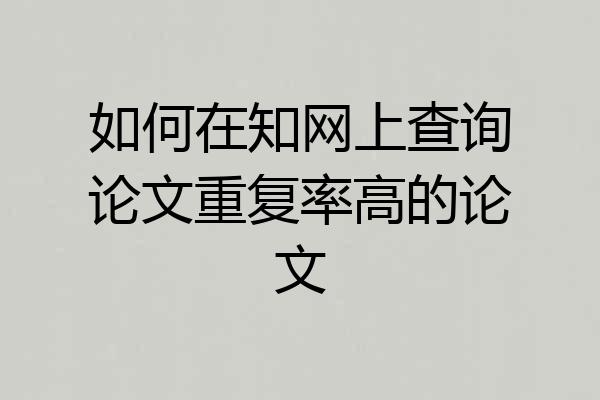 如何在知网上查询论文重复率高的论文