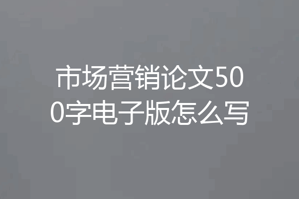 市场营销论文500字电子版怎么写
