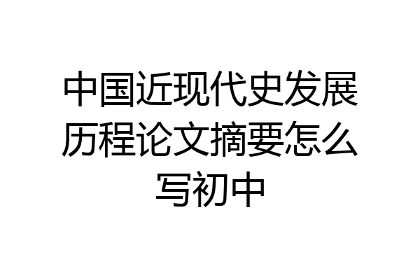 中国近现代史发展历程论文摘要怎么写初中