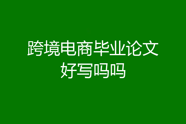 跨境电商毕业论文好写吗吗