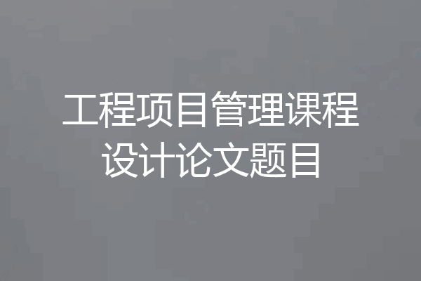 工程项目管理课程设计论文题目