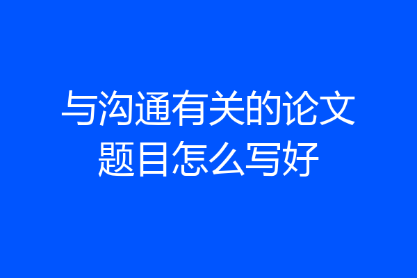 与沟通有关的论文题目怎么写好