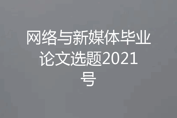 网络与新媒体毕业论文选题2021号