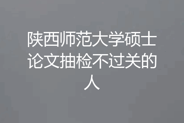 陕西师范大学硕士论文抽检不过关的人