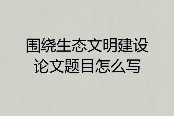 围绕生态文明建设论文题目怎么写
