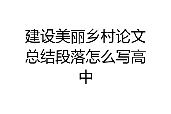 建设美丽乡村论文总结段落怎么写高中
