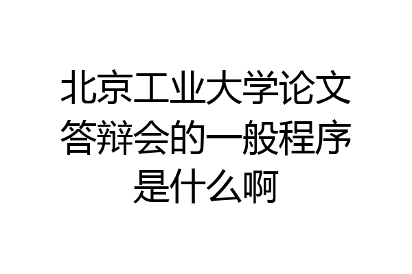 北京工业大学论文答辩会的一般程序是什么啊