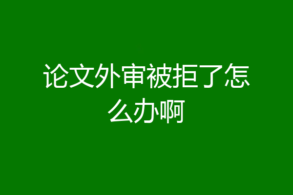 论文外审被拒了怎么办啊