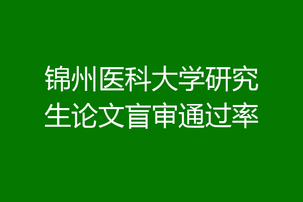 锦州医科大学研究生论文盲审通过率