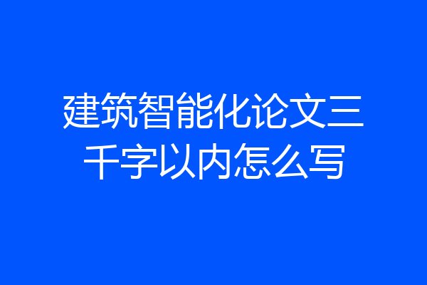 建筑智能化论文三千字以内怎么写