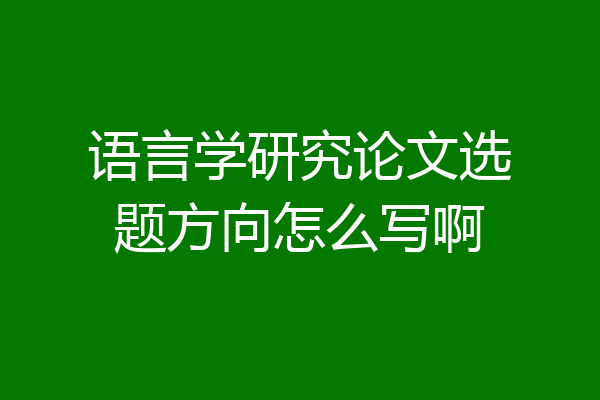 语言学研究论文选题方向怎么写啊