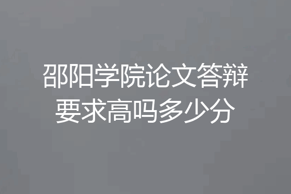 邵阳学院论文答辩要求高吗多少分
