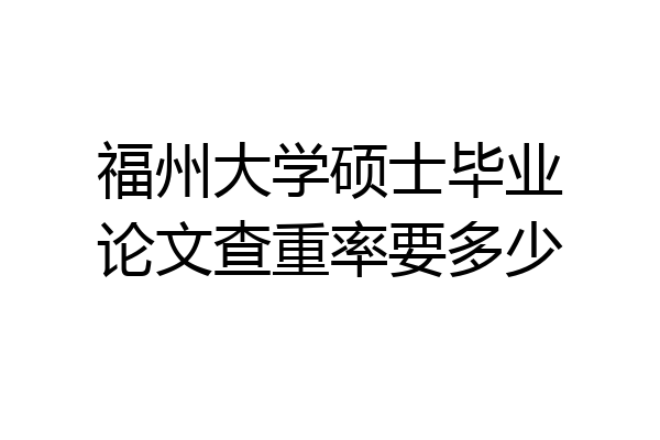 福州大学硕士毕业论文查重率要多少