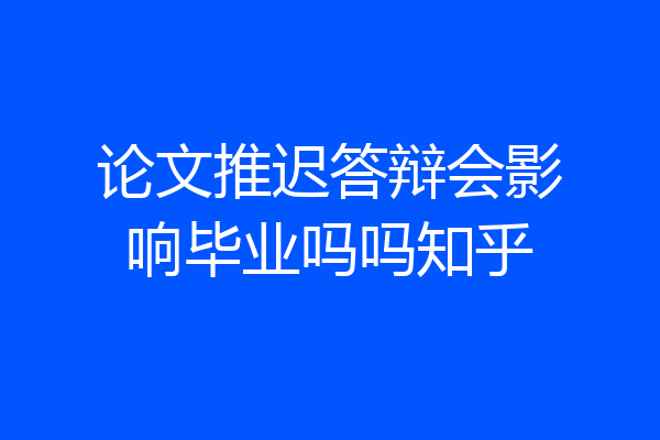 论文推迟答辩会影响毕业吗吗知乎