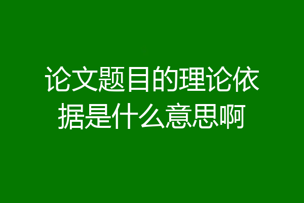 论文题目的理论依据是什么意思啊
