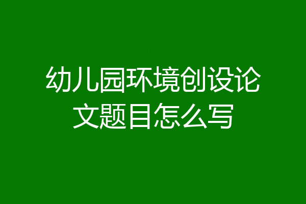 幼儿园环境创设论文题目怎么写