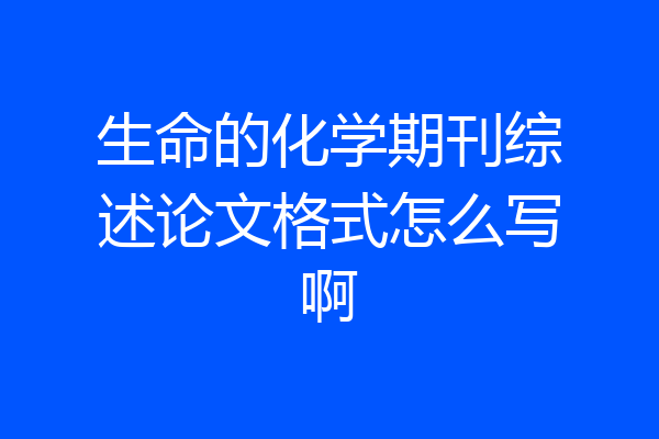 生命的化学期刊综述论文格式怎么写啊