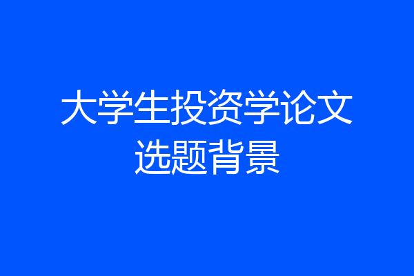 大学生投资学论文选题背景
