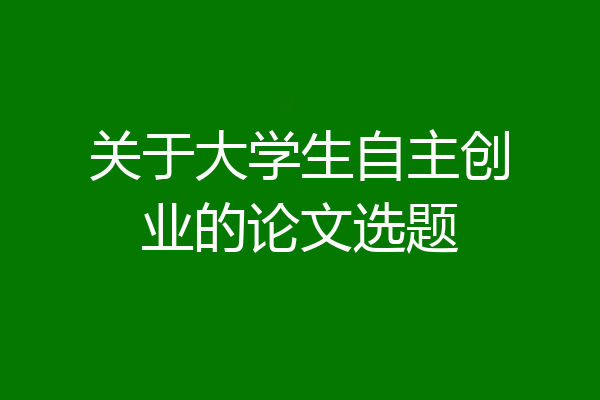 关于大学生自主创业的论文选题