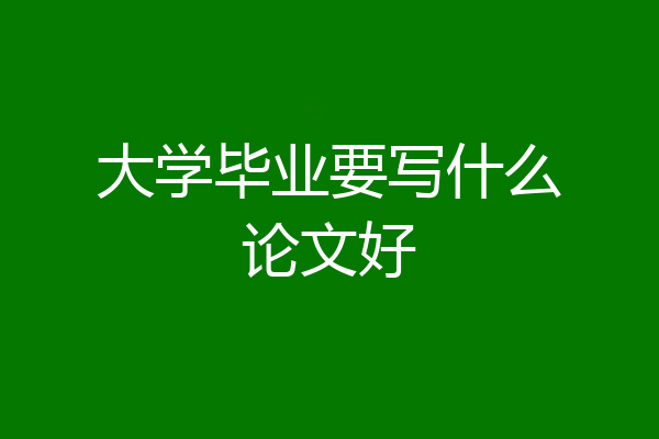 大学毕业要写什么论文好