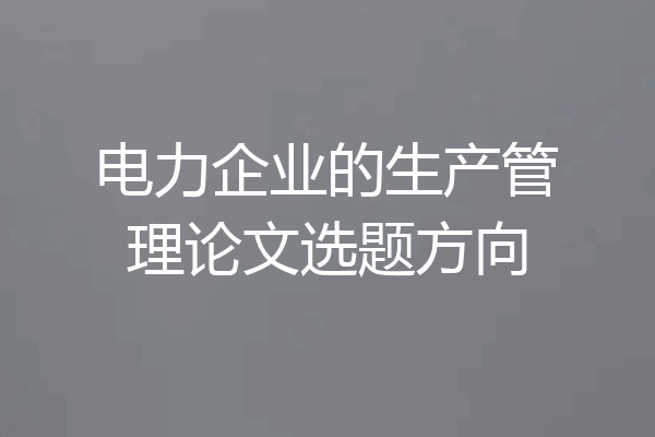 电力企业的生产管理论文选题方向