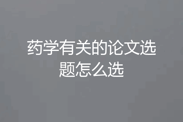 药学有关的论文选题怎么选