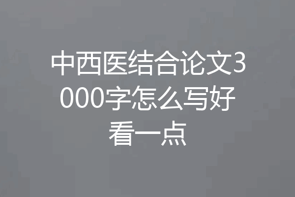 中西医结合论文3000字怎么写好看一点