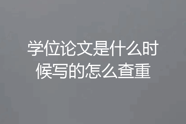 学位论文是什么时候写的怎么查重
