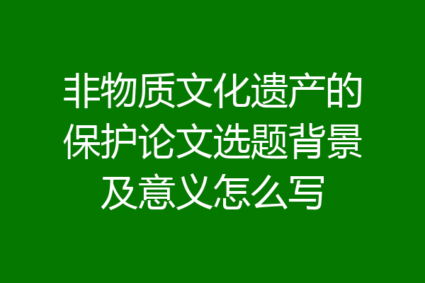 非物质文化遗产的保护论文选题背景及意义怎么写