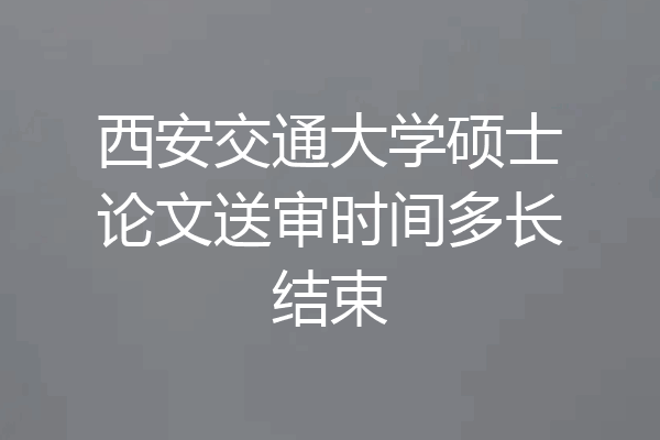 西安交通大学硕士论文送审时间多长结束