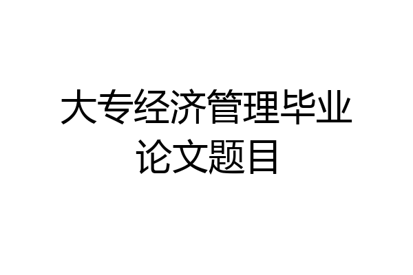 大专经济管理毕业论文题目